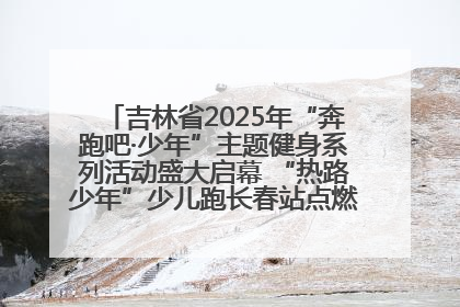 吉林省2025年“奔跑吧·少年”主题健身系列活动盛大启幕 “热路少年”少儿跑长春站点燃少年运动热情